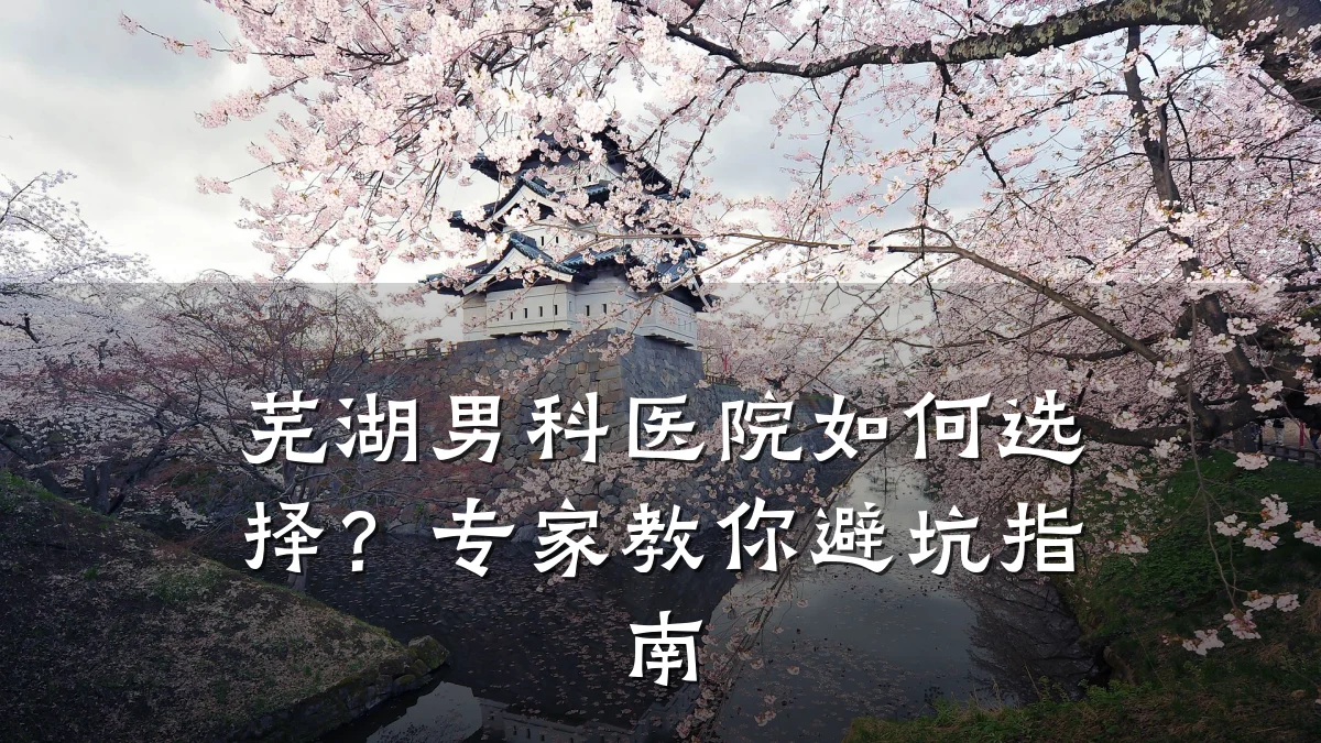 芜湖男科医院如何选择?专家教你避坑指南