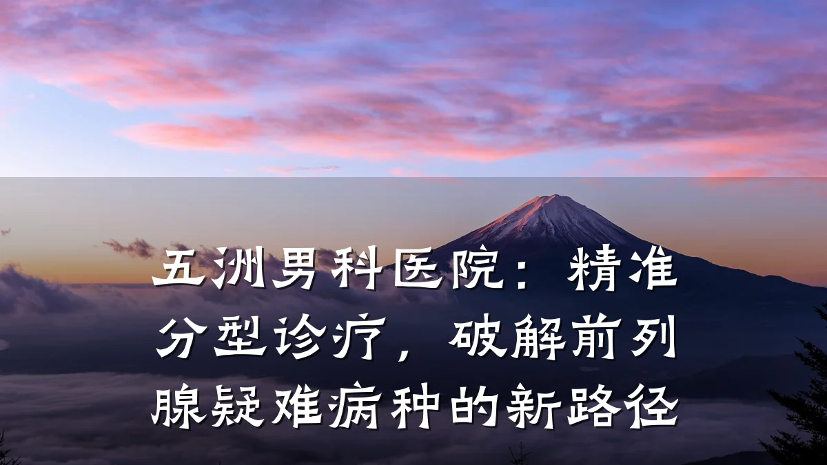 五洲男科医院:精准分型诊疗,破解前列腺疑难病种的新路径
