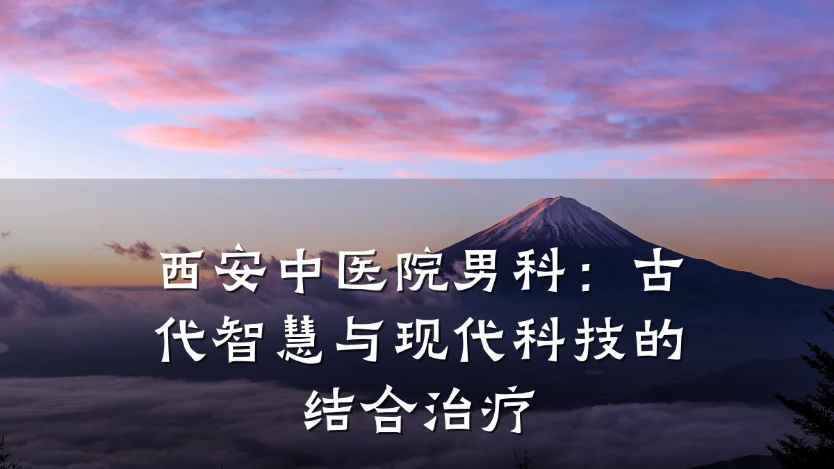 西安中医院男科:古代智慧与现代科技的结合治疗