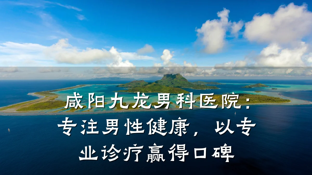 咸阳九龙男科医院:专注男性健康,以专业诊疗赢得口碑