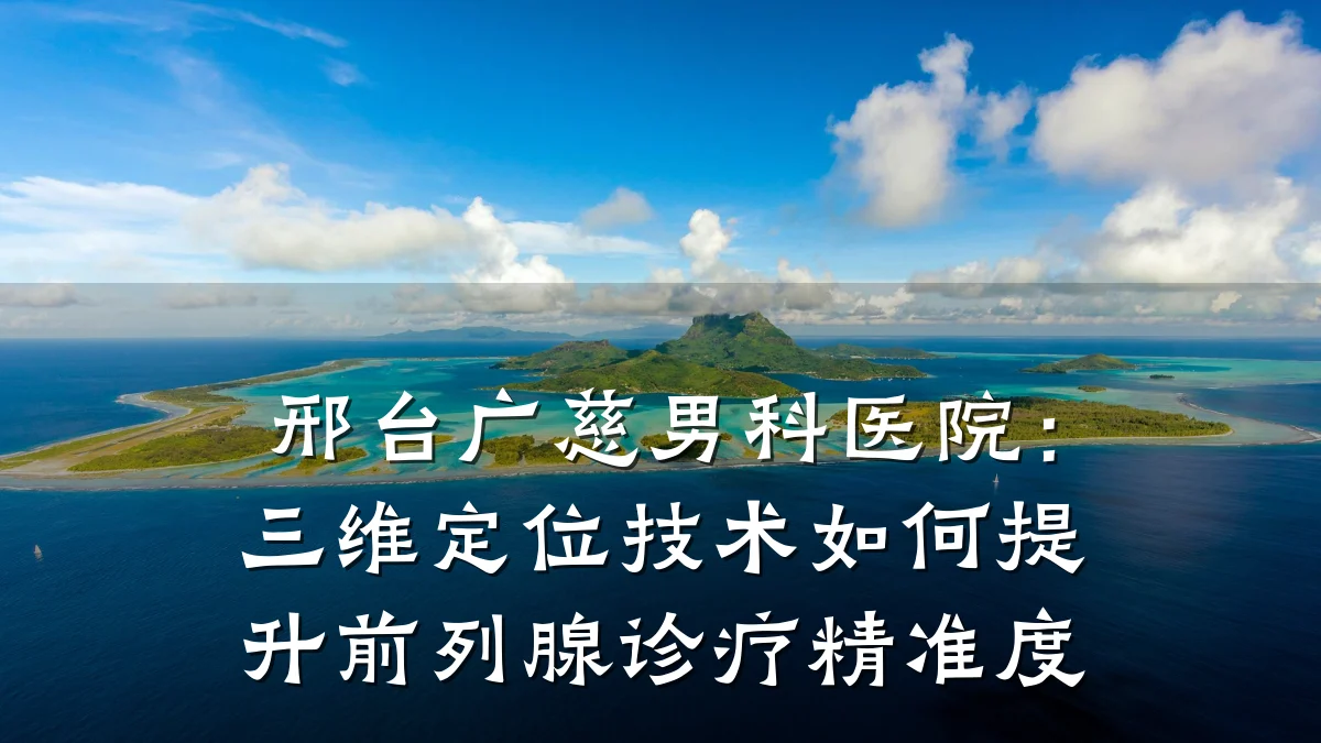 邢台广慈男科医院:三维定位技术如何提升前列腺诊疗精准度