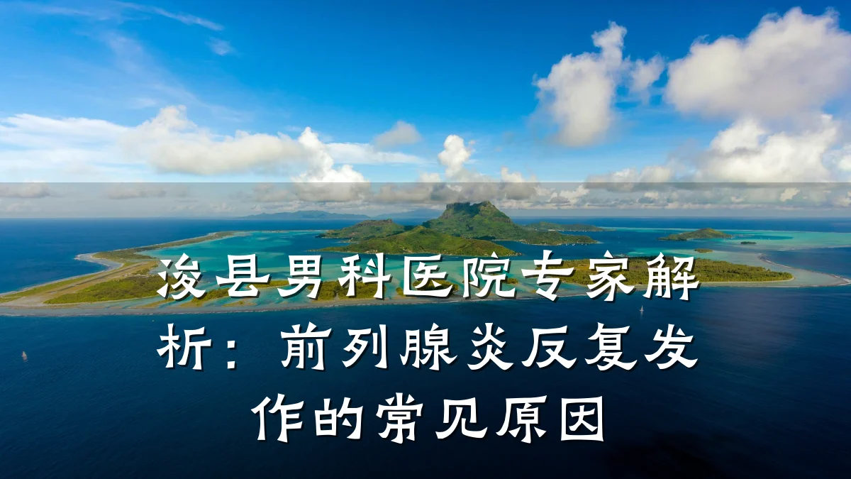 浚县男科医院专家解析:前列腺炎反复发作的常见原因