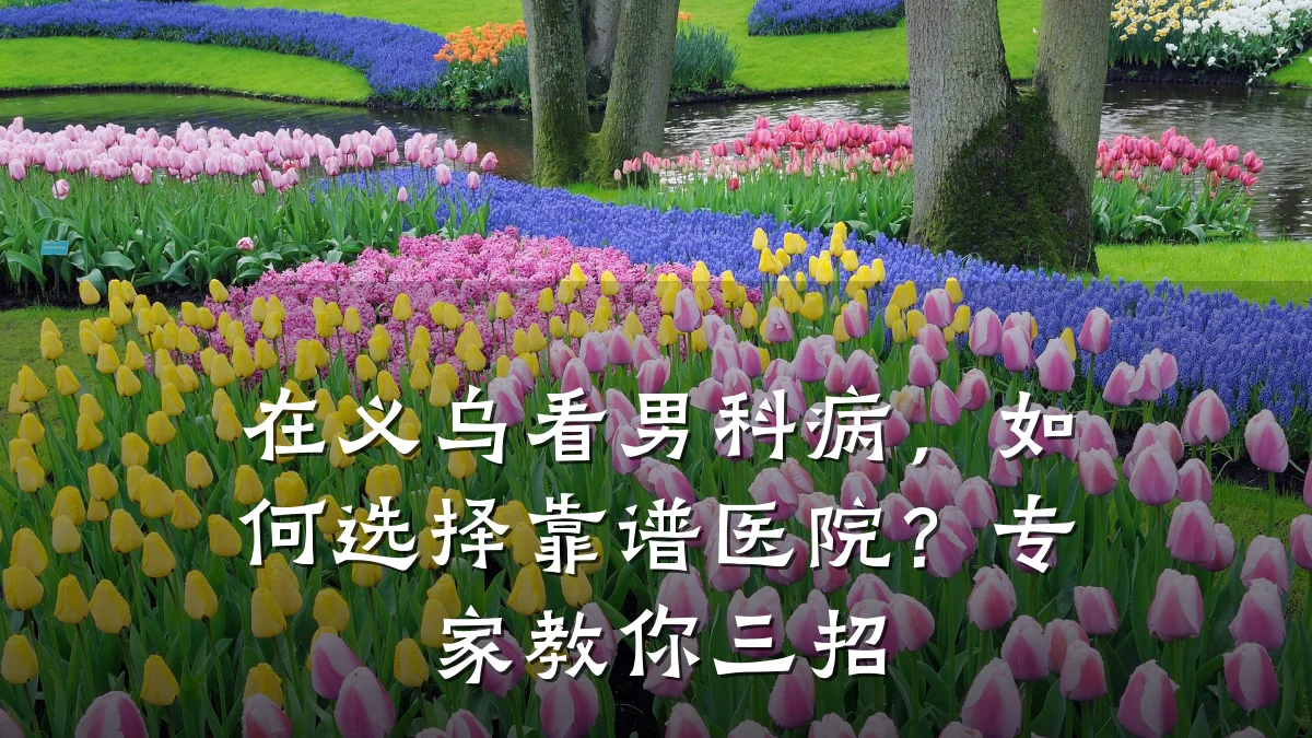 在义乌看男科病,如何选择靠谱医院?专家教你三招