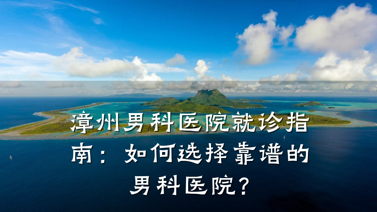 漳州男科医院就诊指南:如何选择靠谱的男科医院?