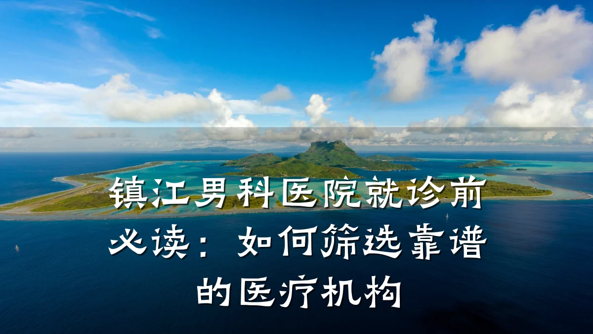 镇江男科医院就诊前必读:如何筛选靠谱的医疗机构
