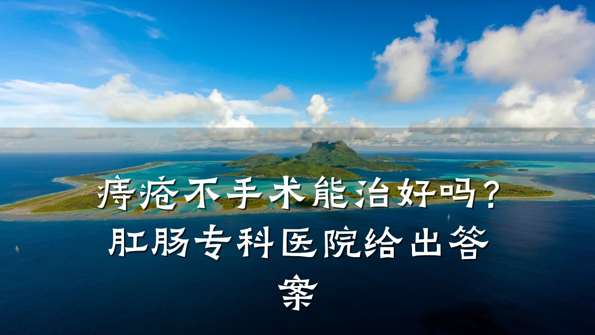 痔疮不手术能治好吗?肛肠专科医院给出答案