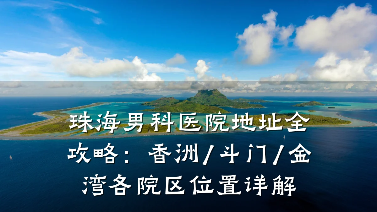 珠海男科医院地址全攻略:香洲/斗门/金湾各院区位置详解