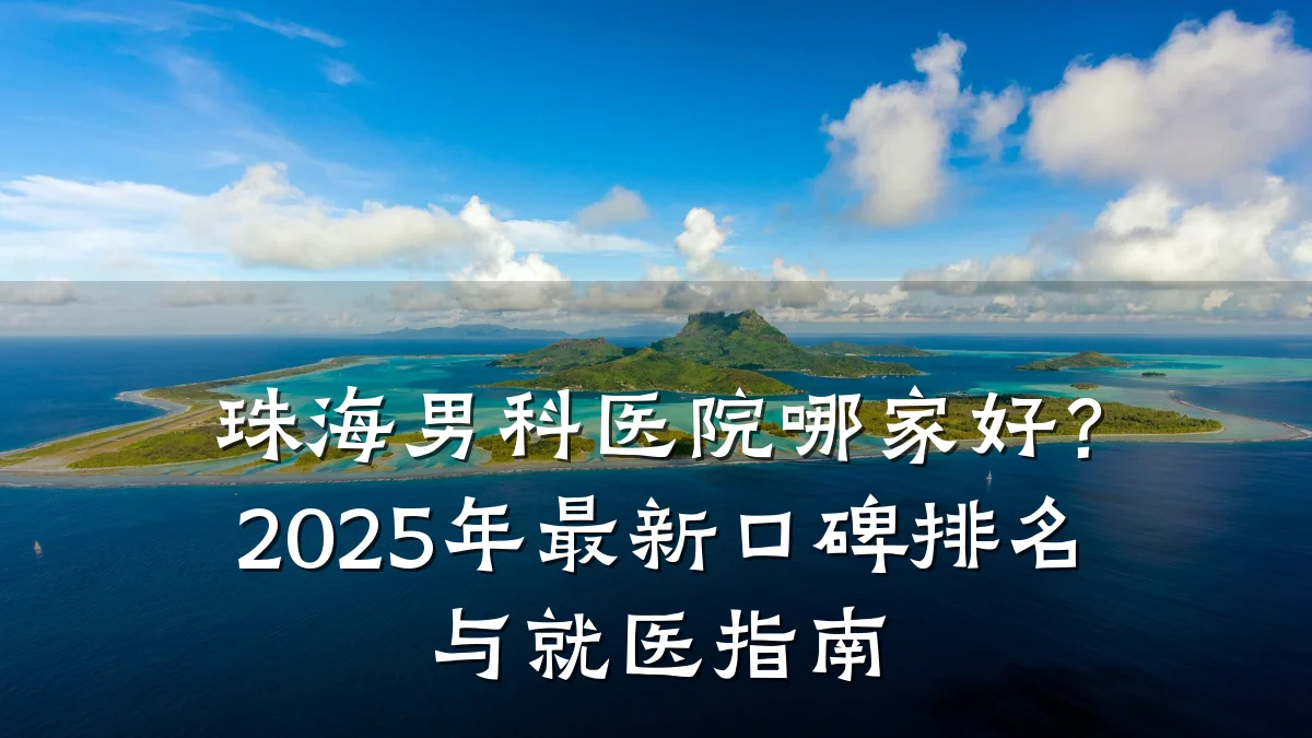 珠海男科医院哪家好?2025年最新口碑排名与就医指南