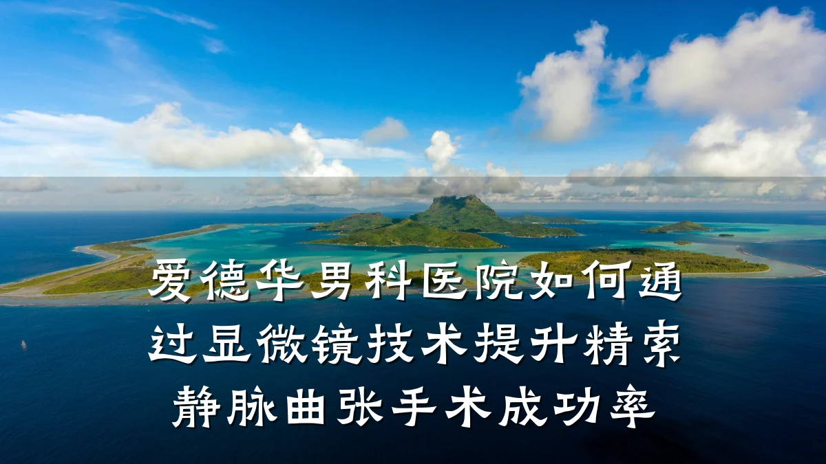 爱德华男科医院如何通过显微镜技术提升精索静脉曲张手术成功率
