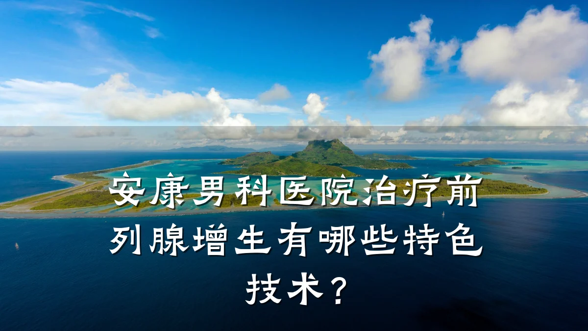 安康男科医院治疗前列腺增生有哪些特色技术?