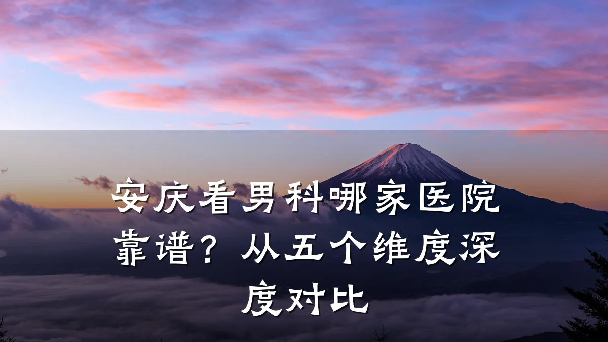 安庆看男科哪家医院靠谱?从五个维度深度对比