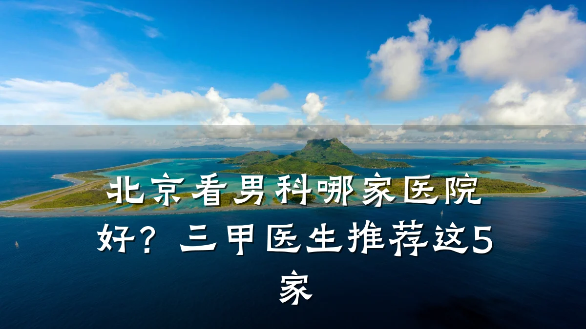 北京看男科哪家医院好?三甲医生推荐这5家