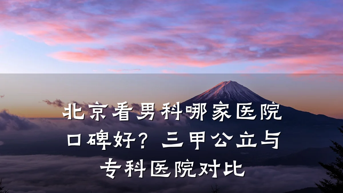 北京看男科哪家医院口碑好?三甲公立与专科医院对比