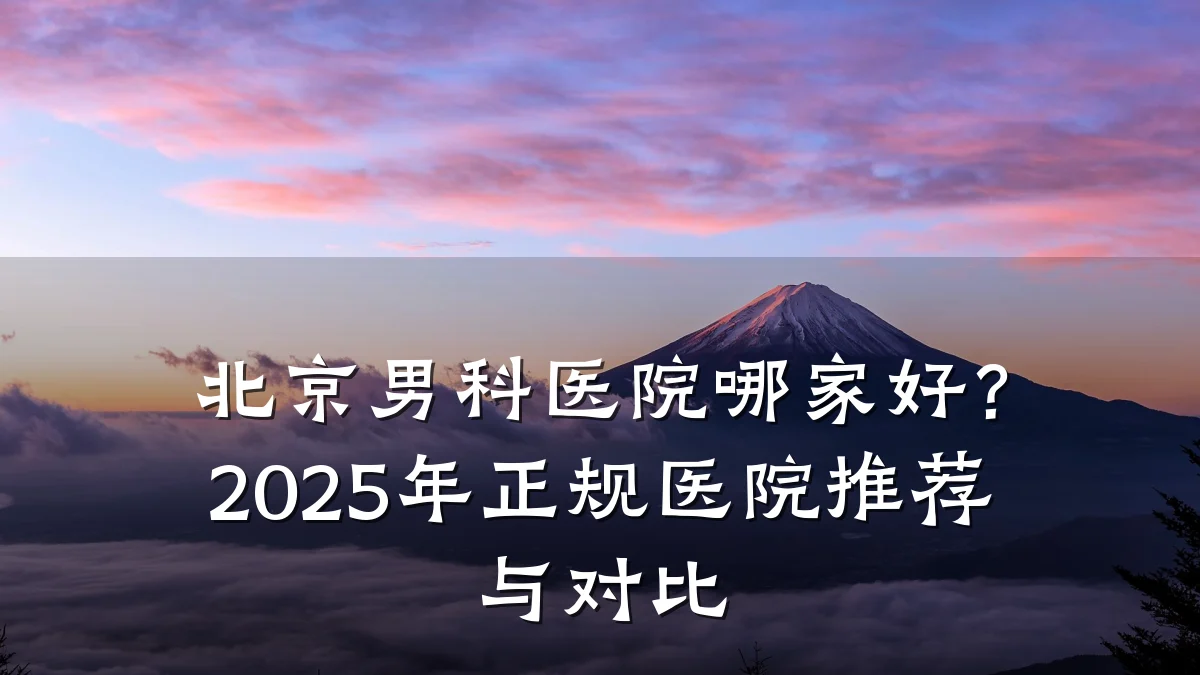 北京男科医院哪家好?2025年正规医院推荐与对比