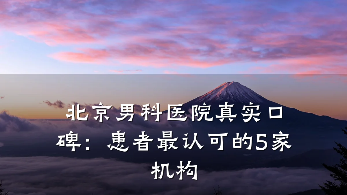 北京男科医院真实口碑:患者最认可的5家机构