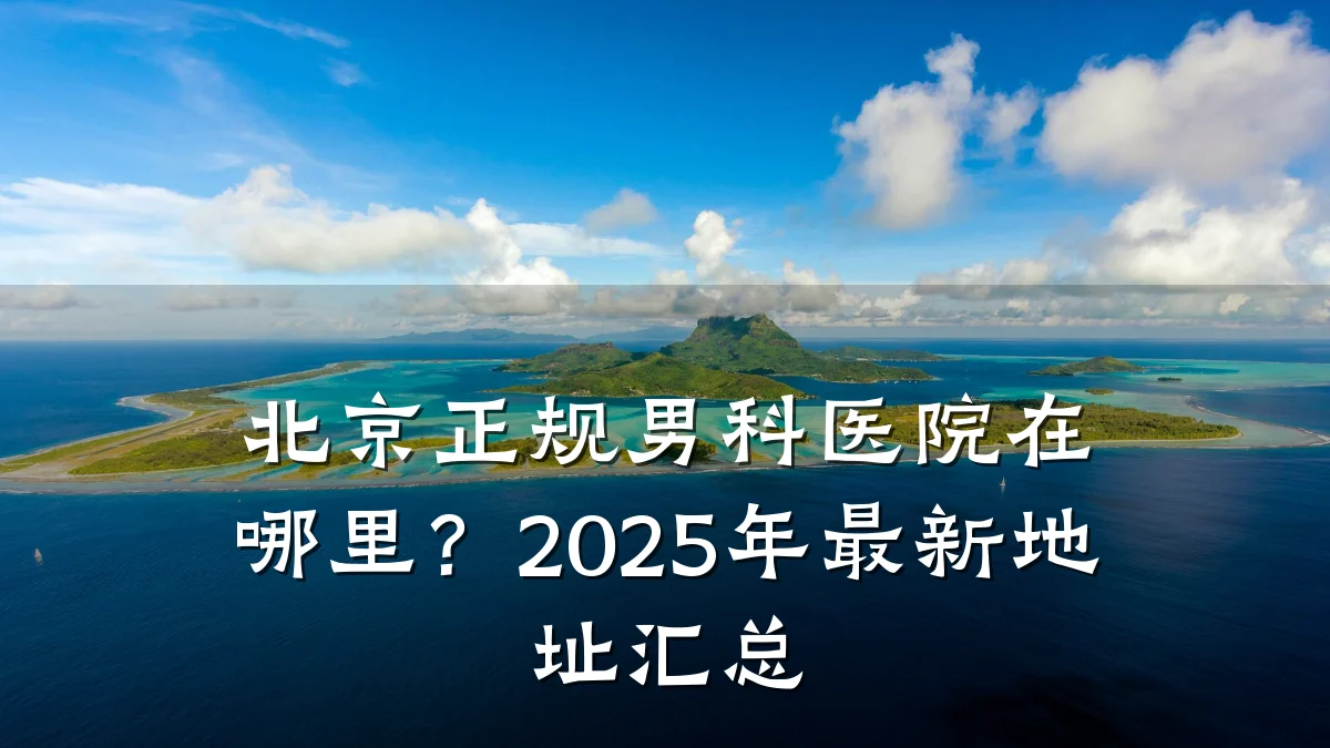 北京正规男科医院在哪里?2025年最新地址汇总