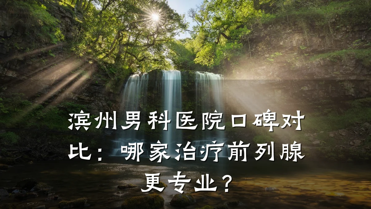 滨州男科医院口碑对比:哪家治疗前列腺更专业?