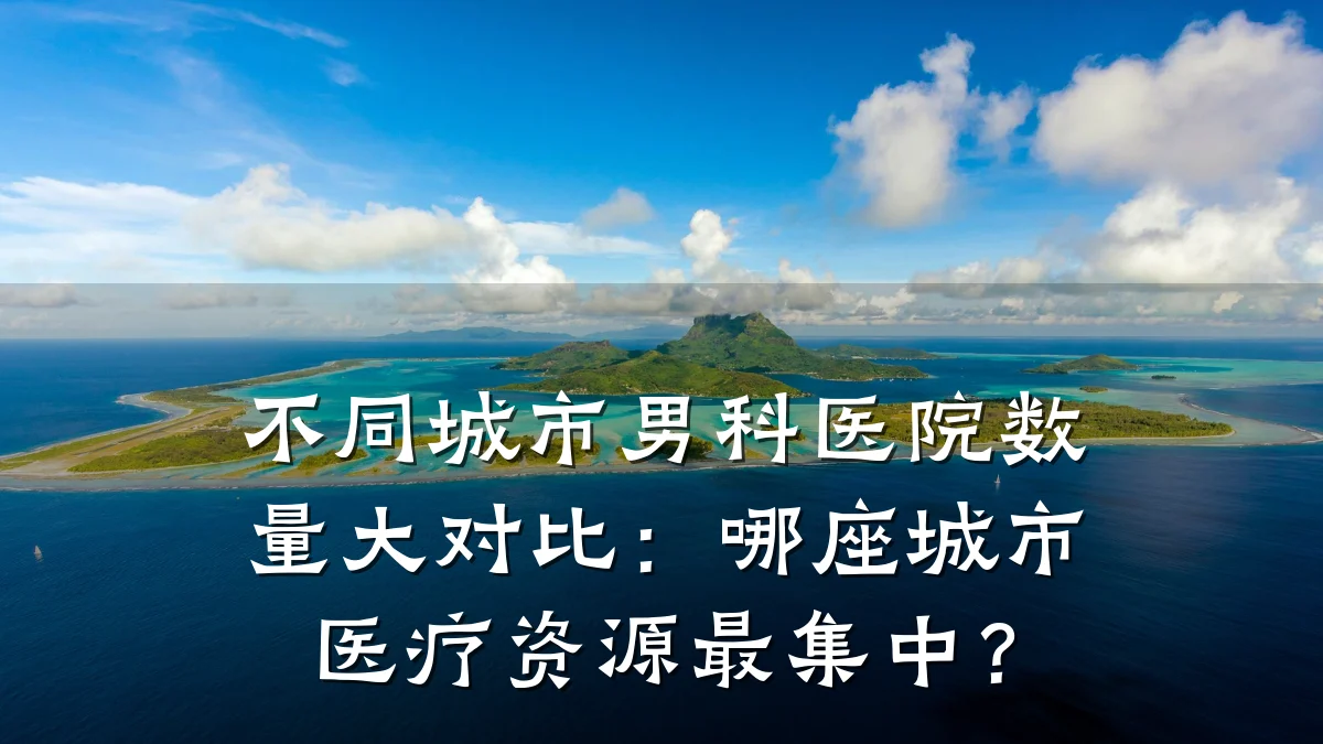 不同城市男科医院数量大对比:哪座城市医疗资源最集中?