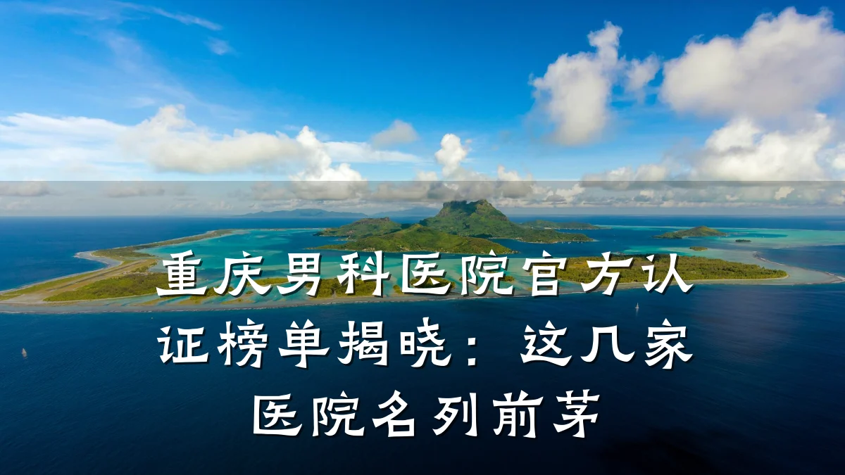 重庆男科医院官方认证榜单揭晓:这几家医院名列前茅