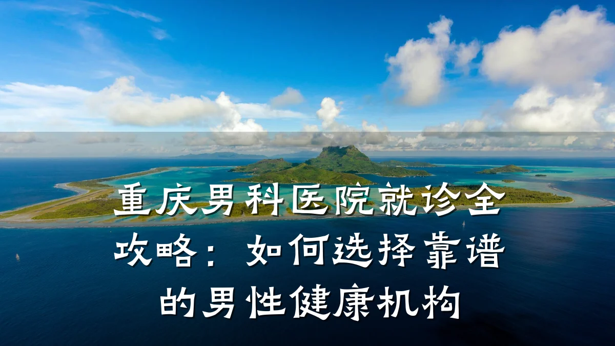 重庆男科医院就诊全攻略:如何选择靠谱的男性健康机构