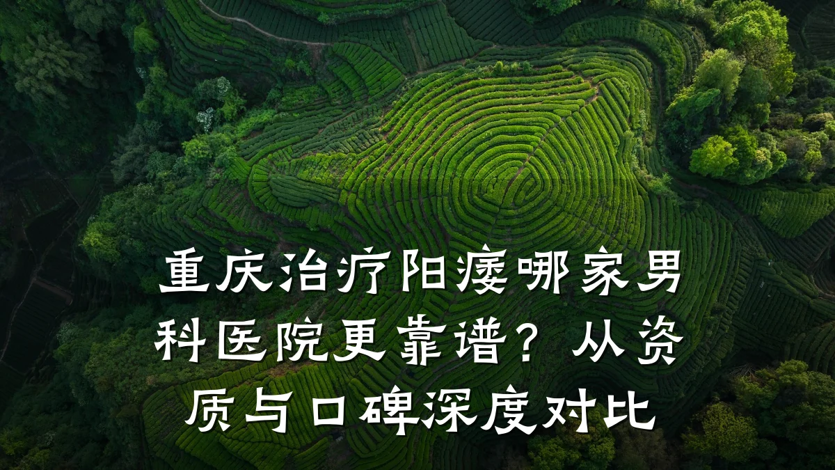 重庆治疗阳痿哪家男科医院更靠谱?从资质与口碑深度对比
