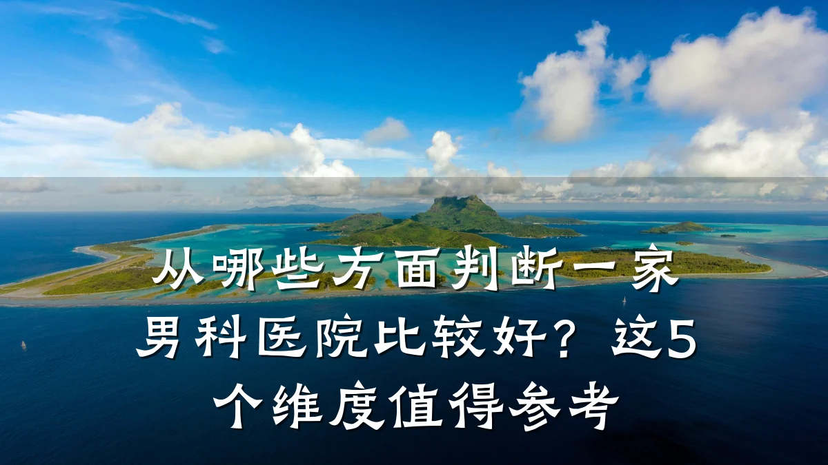 从哪些方面判断一家男科医院比较好?这5个维度值得参考