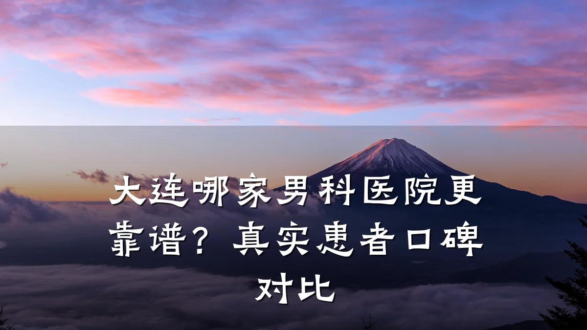 大连哪家男科医院更靠谱?真实患者口碑对比
