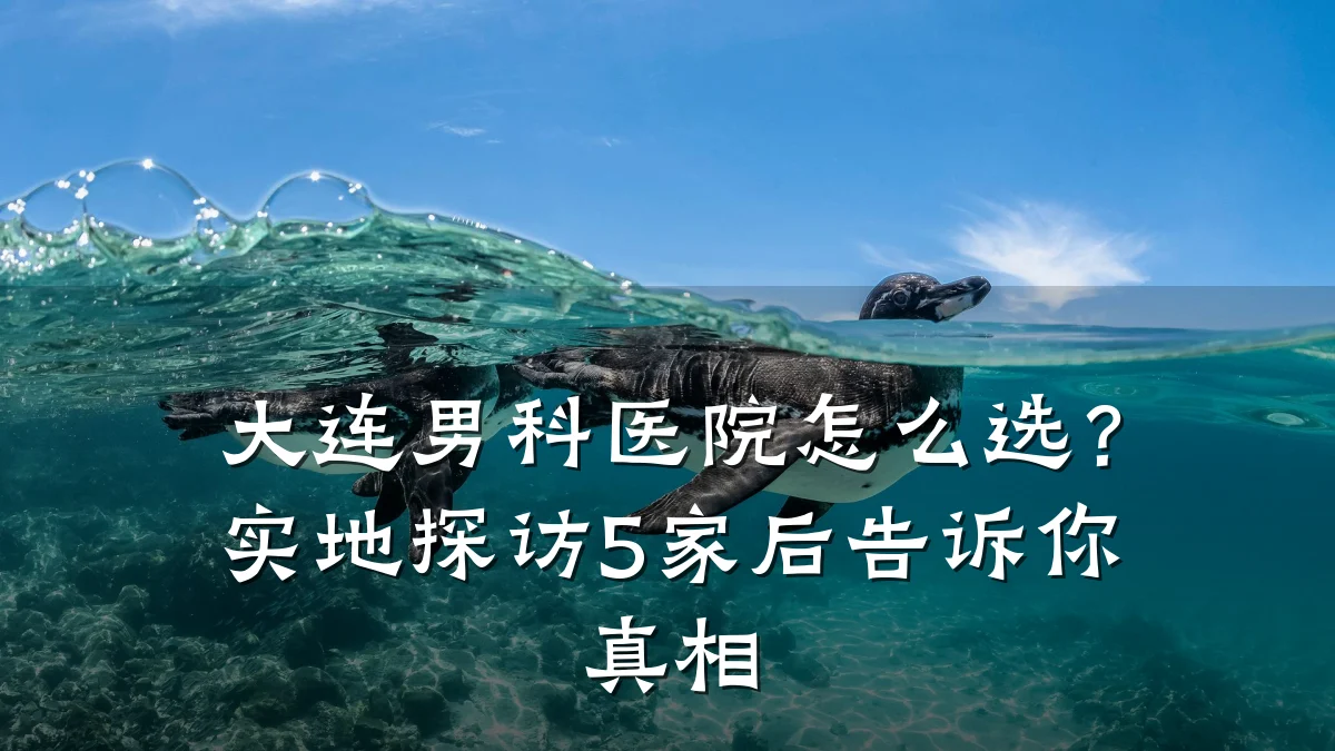 大连男科医院怎么选?实地探访5家后告诉你真相