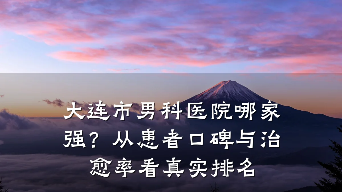 大连市男科医院哪家强?从患者口碑与治愈率看真实排名