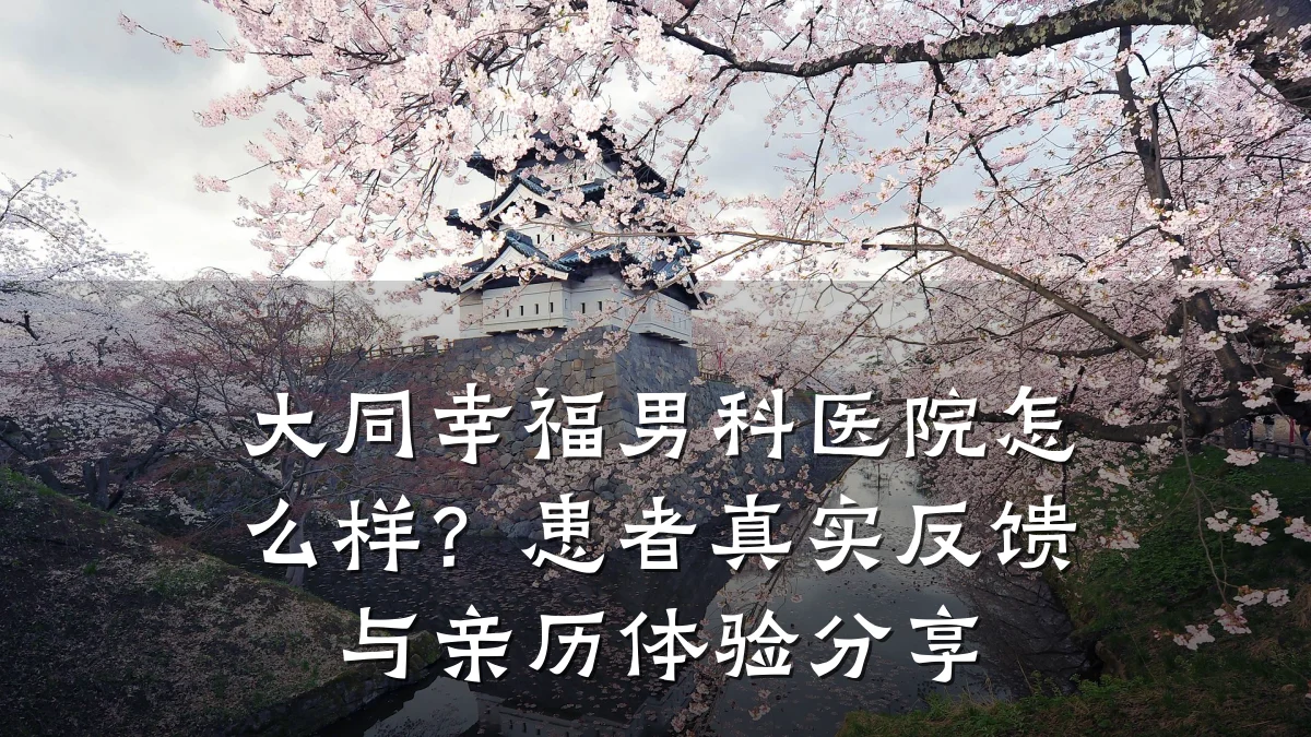 大同幸福男科医院怎么样?患者真实反馈与亲历体验分享