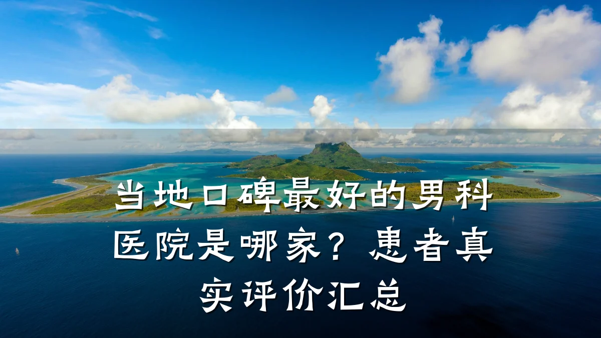 当地口碑最好的男科医院是哪家?患者真实评价汇总