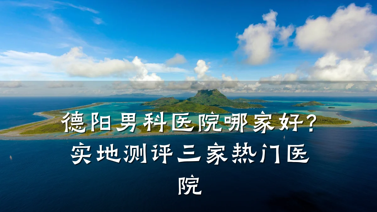 德阳男科医院哪家好?实地测评三家热门医院