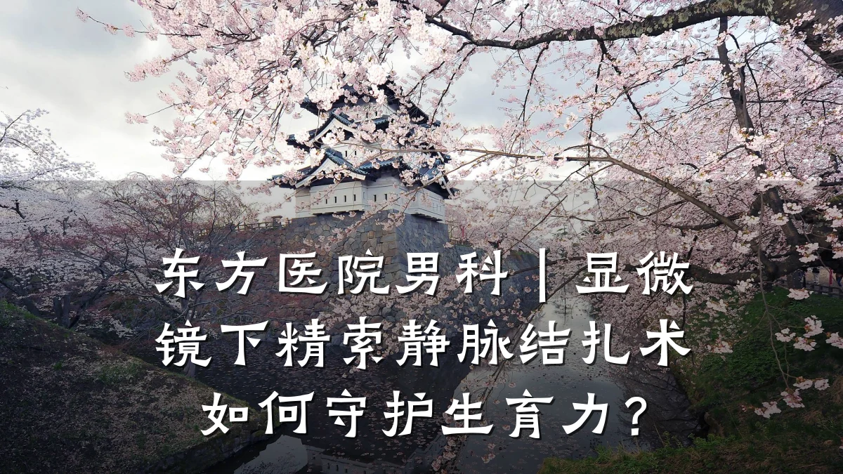 东方医院男科|显微镜下精索静脉结扎术如何守护生育力?