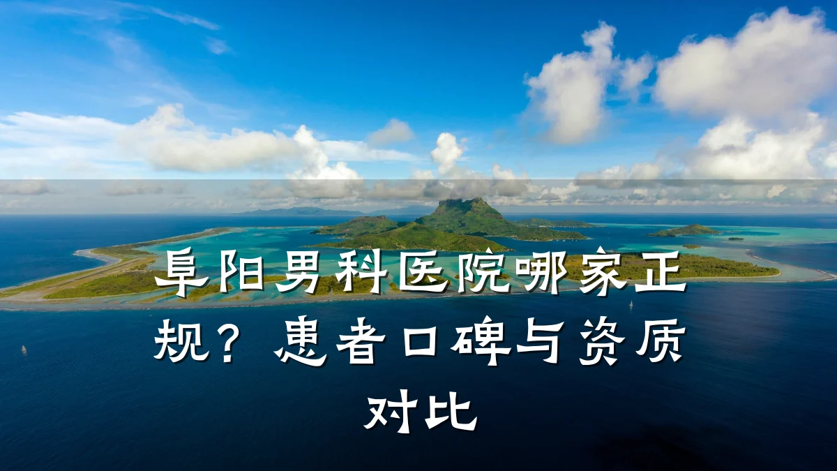 阜阳男科医院哪家正规?患者口碑与资质对比