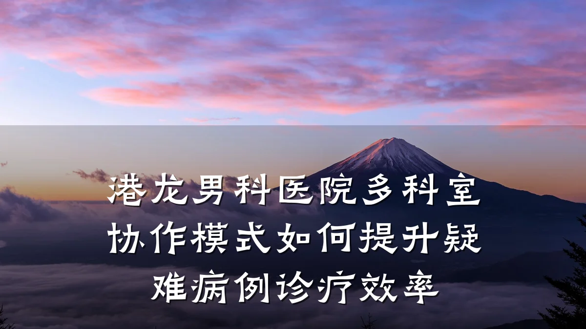 港龙男科医院多科室协作模式如何提升疑难病例诊疗效率