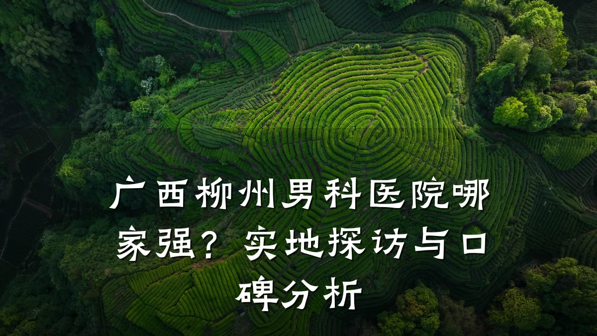 广西柳州男科医院哪家强?实地探访与口碑分析