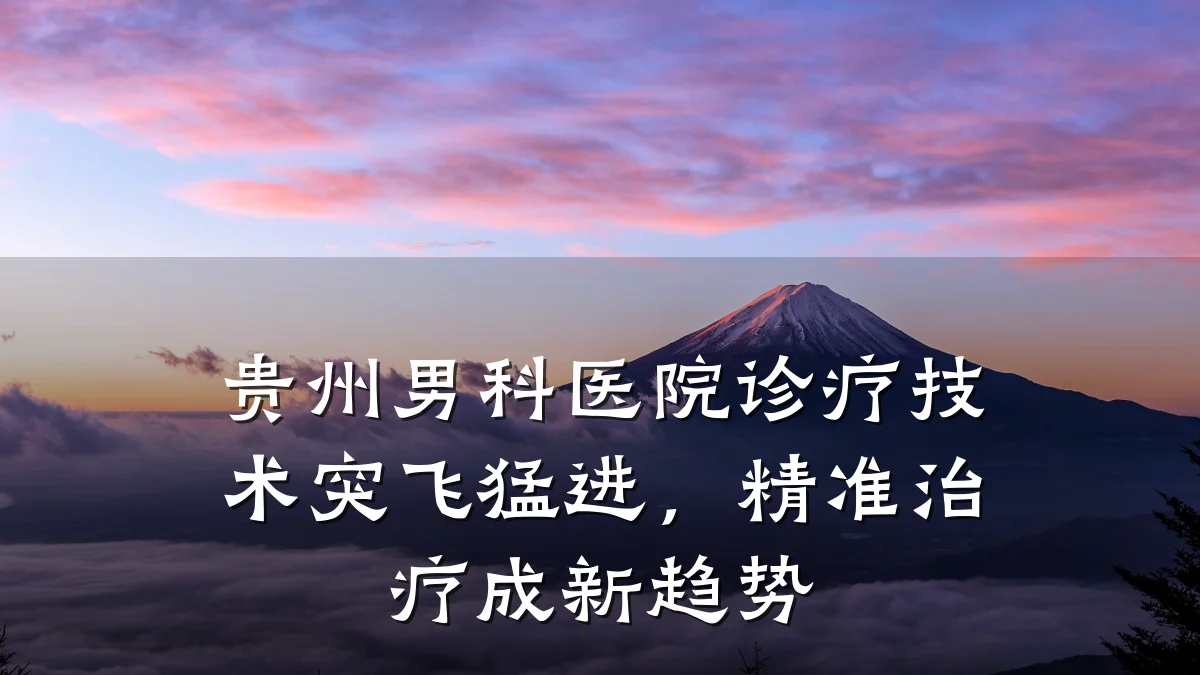 贵州男科医院诊疗技术突飞猛进,精准治疗成新趋势
