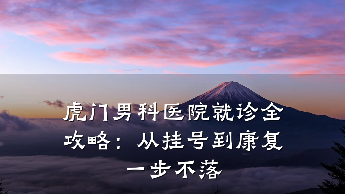 虎门男科医院就诊全攻略:从挂号到康复一步不落