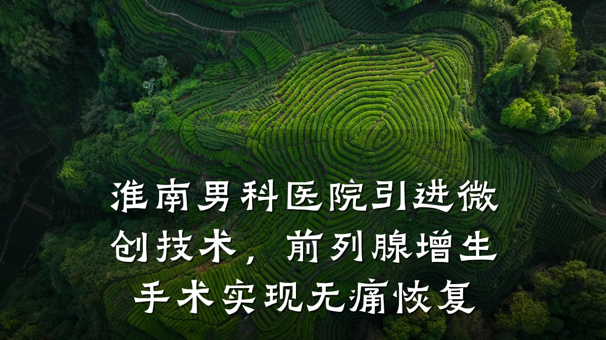 淮南男科医院引进微创技术,前列腺增生手术实现无痛恢复