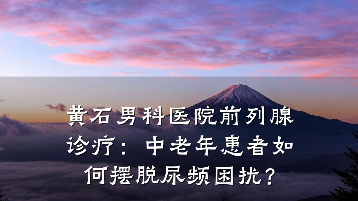 黄石男科医院前列腺诊疗:中老年患者如何摆脱尿频困扰?