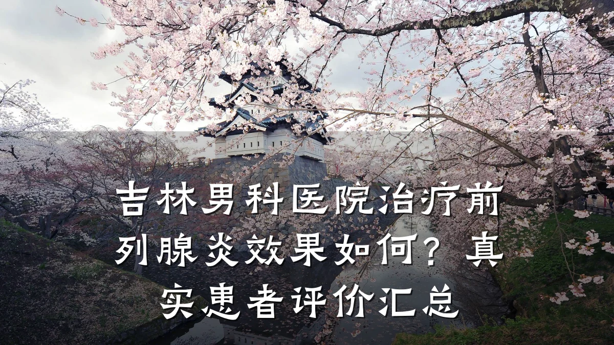吉林男科医院治疗前列腺炎效果如何?真实患者评价汇总