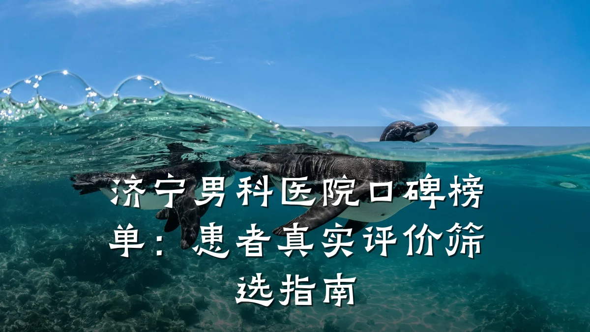 济宁男科医院口碑榜单:患者真实评价筛选指南