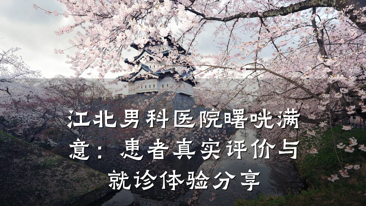 江北男科医院曙咣满意:患者真实评价与就诊体验分享