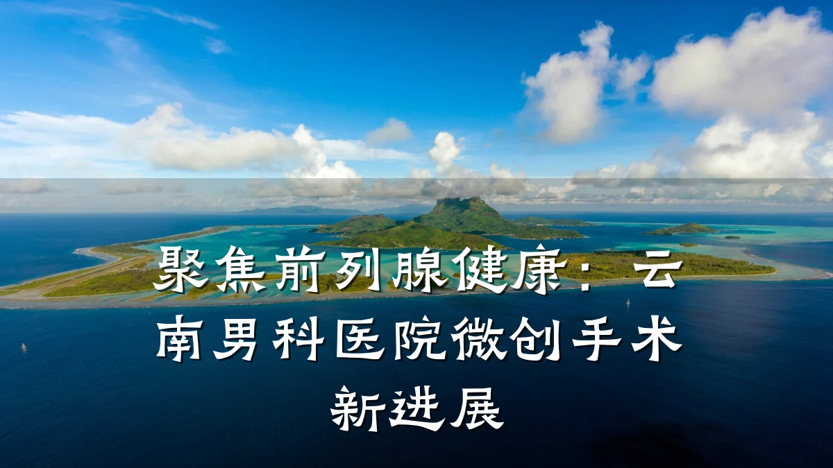 聚焦前列腺健康:云南男科医院微创手术新进展