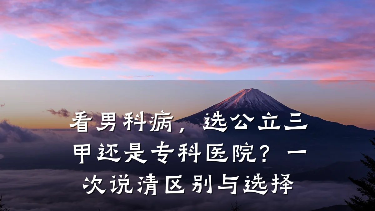 看男科病,选公立三甲还是专科医院?一次说清区别与选择