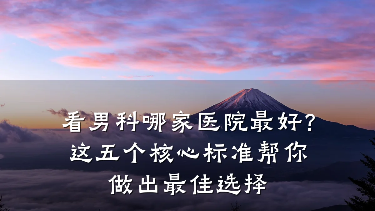 看男科哪家医院最好?这五个核心标准帮你做出最佳选择