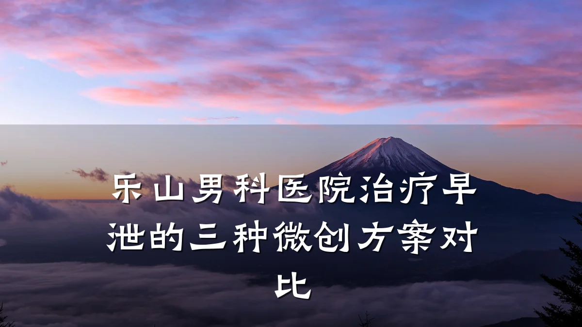 乐山男科医院治疗早泄的三种微创方案对比