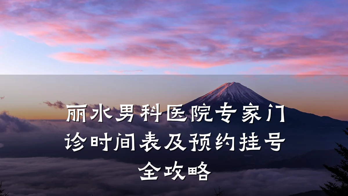 丽水男科医院专家门诊时间表及预约挂号全攻略