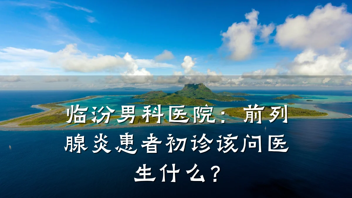 临汾男科医院:前列腺炎患者初诊该问医生什么?