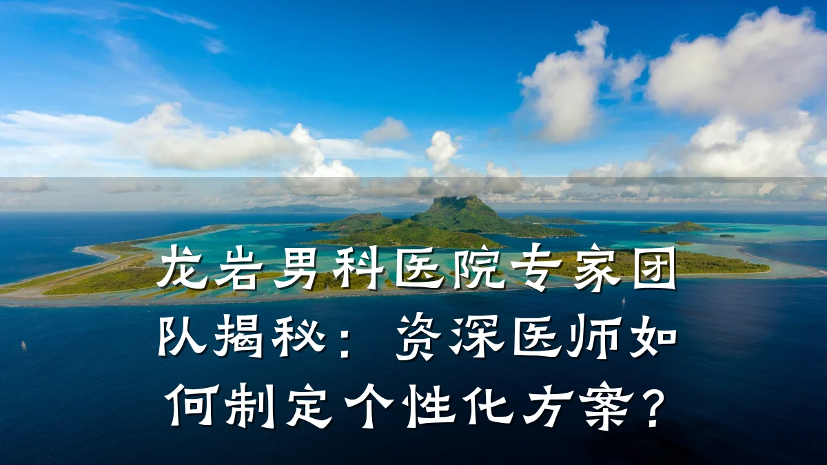 龙岩男科医院专家团队揭秘:资深医师如何制定个性化方案?